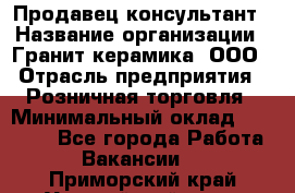 Продавец-консультант › Название организации ­ Гранит-керамика, ООО › Отрасль предприятия ­ Розничная торговля › Минимальный оклад ­ 30 000 - Все города Работа » Вакансии   . Приморский край,Уссурийский г. о. 